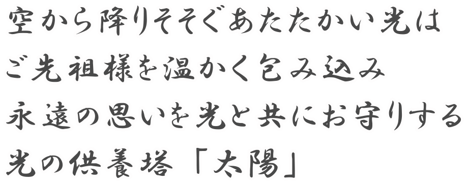 空から降りそそぐあたたかい光はご先祖様を温かく包み込み永遠の思いを光と共にお守りする光の供養塔「太陽」